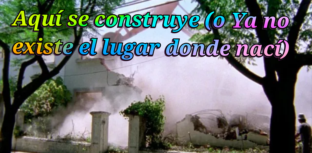 Aquí Se Construye (O Ya No Existe El lugar Donde Nací)