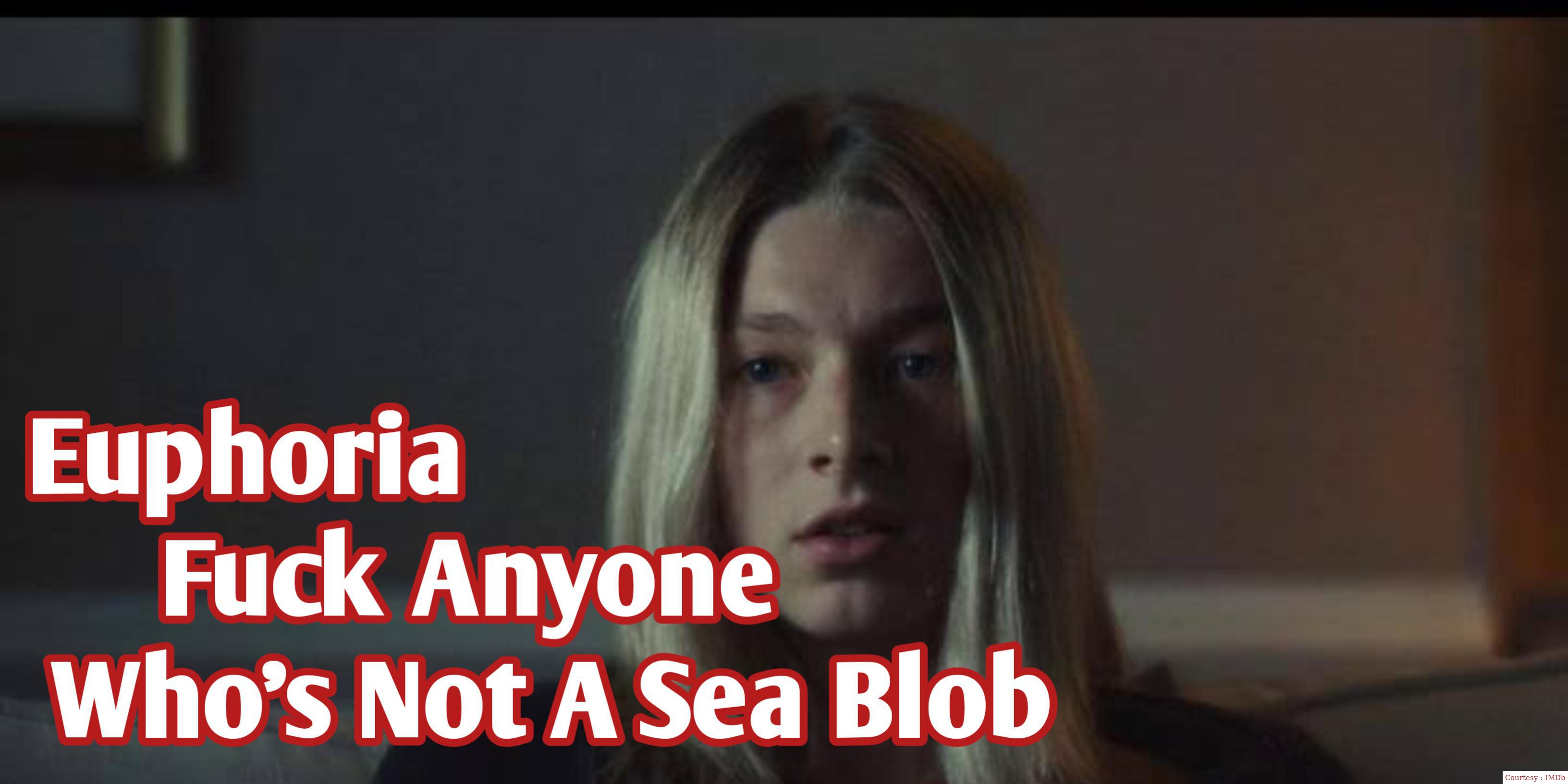 Euphoria: F*ck anyone Who’s not A sea blob