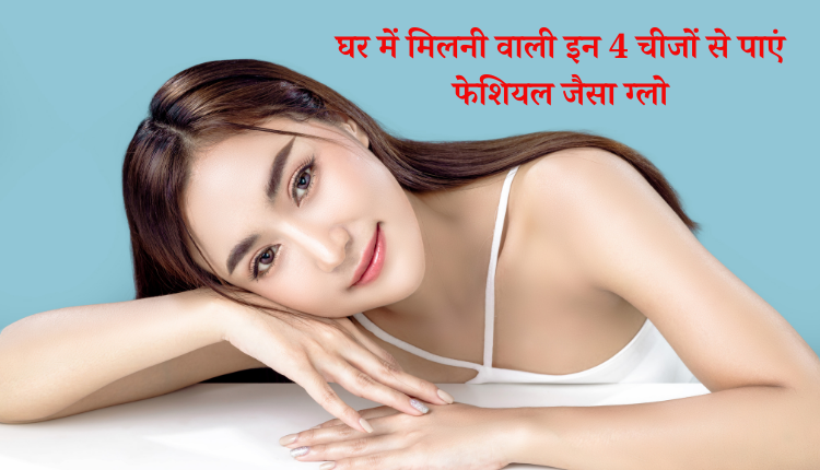 घर में मिलने वाली इन 4 चीजों से पाएं  फेशियल जैसा ग्लो