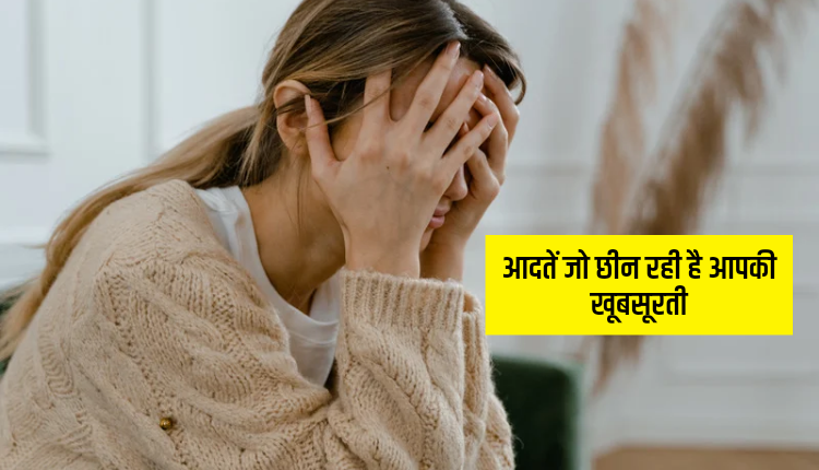 आदतें जो छीन रही है आपकी खूबसूरती