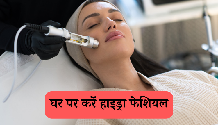 अब घर पर करें हाइड्रा फेशियल और लाएं अपने चेहरे का ग्लो वापस।